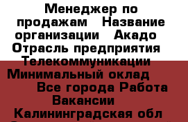 Менеджер по продажам › Название организации ­ Акадо › Отрасль предприятия ­ Телекоммуникации › Минимальный оклад ­ 40 000 - Все города Работа » Вакансии   . Калининградская обл.,Светловский городской округ 